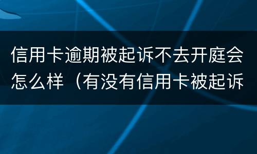 信用卡逾期被起诉不去开庭会怎么样（有没有信用卡被起诉开庭的）