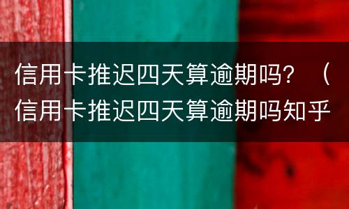 信用卡推迟四天算逾期吗？（信用卡推迟四天算逾期吗知乎）