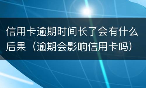 信用卡逾期时间长了会有什么后果（逾期会影响信用卡吗）