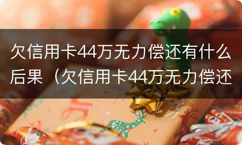 欠信用卡44万无力偿还有什么后果（欠信用卡44万无力偿还有什么后果吗）