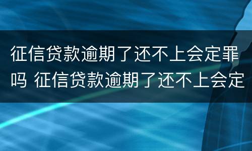 征信贷款逾期了还不上会定罪吗 征信贷款逾期了还不上会定罪吗