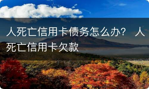 人死亡信用卡债务怎么办？ 人死亡信用卡欠款