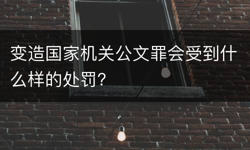 变造国家机关公文罪会受到什么样的处罚？