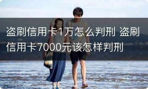 盗刷信用卡1万怎么判刑 盗刷信用卡7000元该怎样判刑