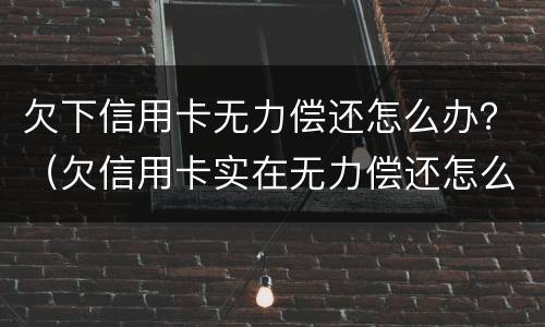 欠下信用卡无力偿还怎么办？（欠信用卡实在无力偿还怎么办）