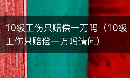 10级工伤只赔偿一万吗（10级工伤只赔偿一万吗请问）