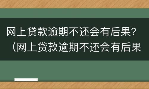 网上贷款逾期不还会有后果？（网上贷款逾期不还会有后果吗）