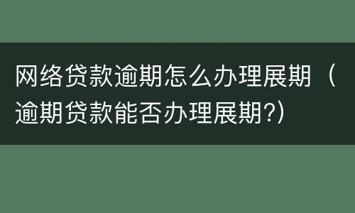 网络贷款逾期怎么办理展期（逾期贷款能否办理展期?）