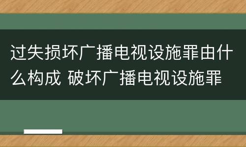 过失损坏广播电视设施罪由什么构成 破坏广播电视设施罪