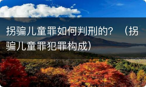 拐骗儿童罪如何判刑的？（拐骗儿童罪犯罪构成）