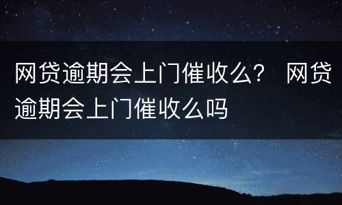 网贷逾期会上门催收么？ 网贷逾期会上门催收么吗