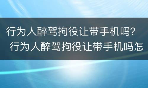 行为人醉驾拘役让带手机吗？ 行为人醉驾拘役让带手机吗怎么处理
