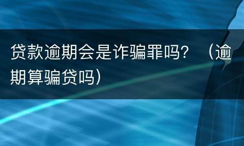 贷款逾期会是诈骗罪吗？（逾期算骗贷吗）