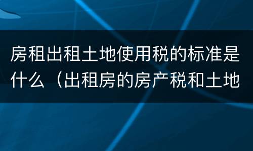 房租出租土地使用税的标准是什么（出租房的房产税和土地税应该谁承担）