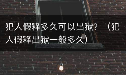 犯人假释多久可以出狱？（犯人假释出狱一般多久）