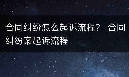 合同纠纷怎么起诉流程？ 合同纠纷案起诉流程