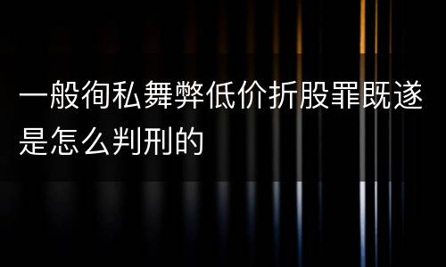 一般徇私舞弊低价折股罪既遂是怎么判刑的