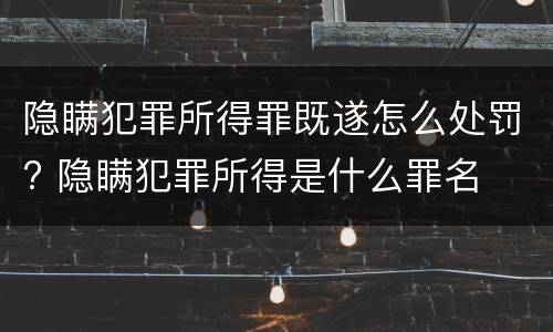 隐瞒犯罪所得罪既遂怎么处罚? 隐瞒犯罪所得是什么罪名