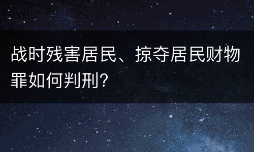 战时残害居民、掠夺居民财物罪如何判刑?