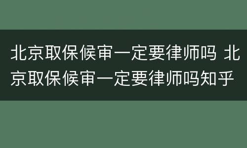北京取保候审一定要律师吗 北京取保候审一定要律师吗知乎