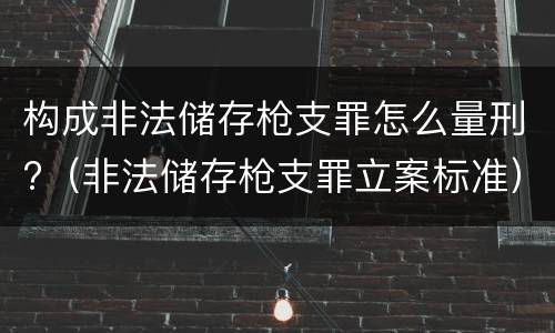构成非法储存枪支罪怎么量刑?（非法储存枪支罪立案标准）