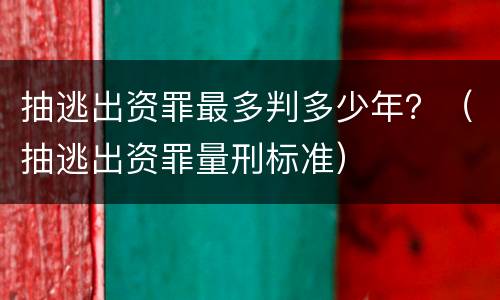 抽逃出资罪最多判多少年？（抽逃出资罪量刑标准）