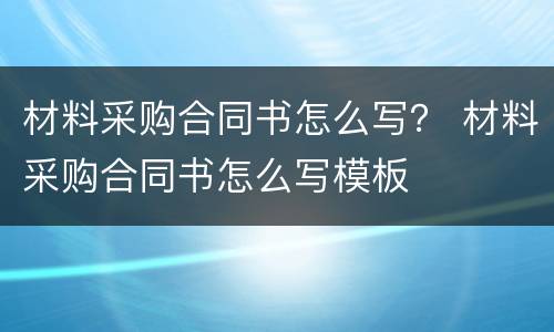 材料采购合同书怎么写？ 材料采购合同书怎么写模板
