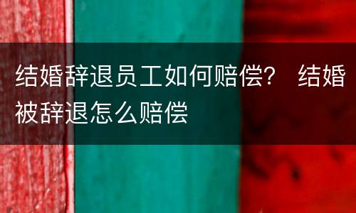 结婚辞退员工如何赔偿？ 结婚被辞退怎么赔偿