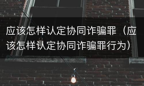 应该怎样认定协同诈骗罪（应该怎样认定协同诈骗罪行为）