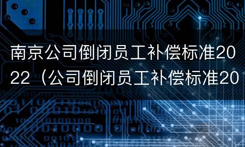 南京公司倒闭员工补偿标准2022（公司倒闭员工补偿标准2020）