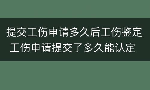 提交工伤申请多久后工伤鉴定 工伤申请提交了多久能认定