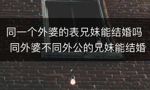 同一个外婆的表兄妹能结婚吗 同外婆不同外公的兄妹能结婚