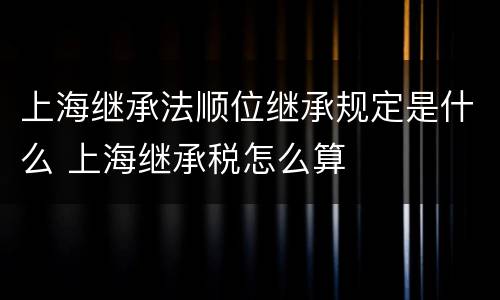 上海继承法顺位继承规定是什么 上海继承税怎么算