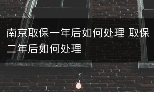 南京取保一年后如何处理 取保二年后如何处理