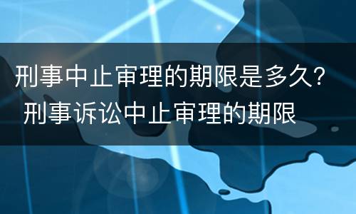 刑事中止审理的期限是多久？ 刑事诉讼中止审理的期限