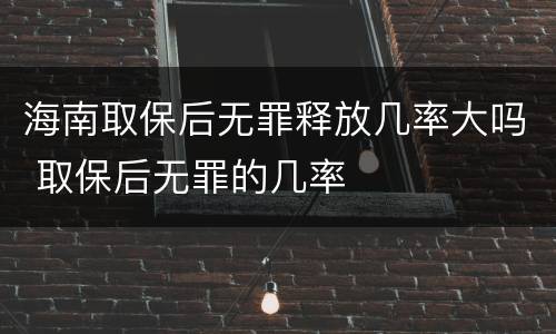 海南取保后无罪释放几率大吗 取保后无罪的几率