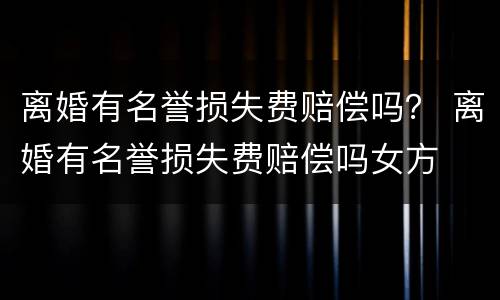 离婚有名誉损失费赔偿吗？ 离婚有名誉损失费赔偿吗女方