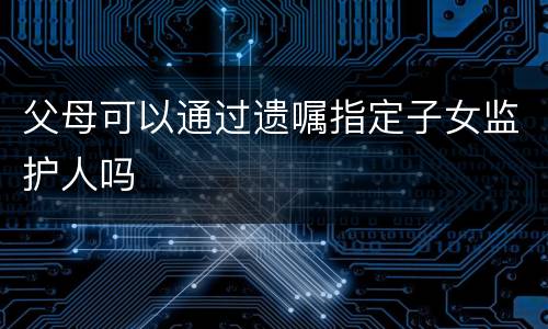 父母可以通过遗嘱指定子女监护人吗