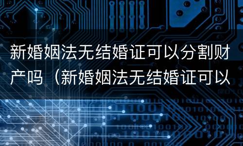 新婚姻法无结婚证可以分割财产吗（新婚姻法无结婚证可以分割财产吗）