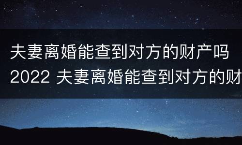 夫妻离婚能查到对方的财产吗2022 夫妻离婚能查到对方的财产吗2022年
