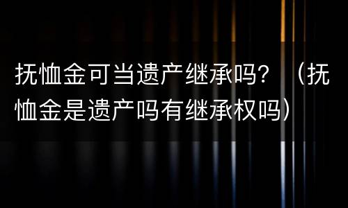 抚恤金可当遗产继承吗？（抚恤金是遗产吗有继承权吗）