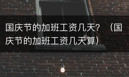 国庆节的加班工资几天？（国庆节的加班工资几天算）
