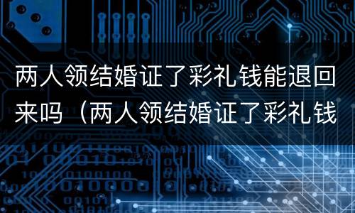 两人领结婚证了彩礼钱能退回来吗（两人领结婚证了彩礼钱能退回来吗）