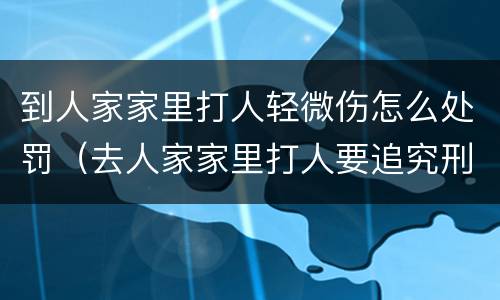 到人家家里打人轻微伤怎么处罚（去人家家里打人要追究刑事）