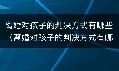 离婚对孩子的判决方式有哪些（离婚对孩子的判决方式有哪些要求）