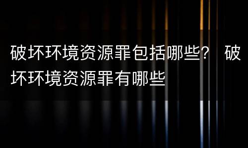 破坏环境资源罪包括哪些？ 破坏环境资源罪有哪些