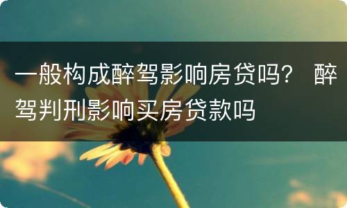 一般构成醉驾影响房贷吗？ 醉驾判刑影响买房贷款吗