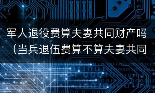 军人退役费算夫妻共同财产吗（当兵退伍费算不算夫妻共同财产）