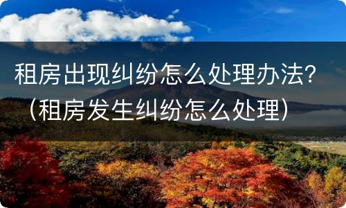 租房出现纠纷怎么处理办法？（租房发生纠纷怎么处理）
