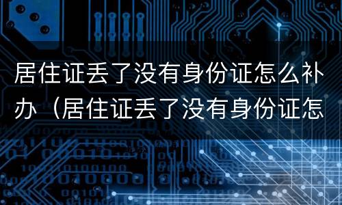 居住证丢了没有身份证怎么补办（居住证丢了没有身份证怎么补办呢）